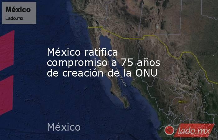 México ratifica compromiso a 75 años de creación de la ONU. Noticias en tiempo real