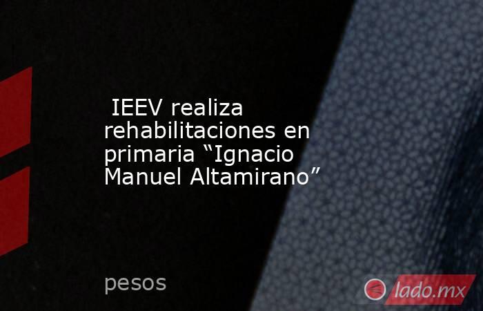  IEEV realiza rehabilitaciones en primaria “Ignacio Manuel Altamirano”   . Noticias en tiempo real