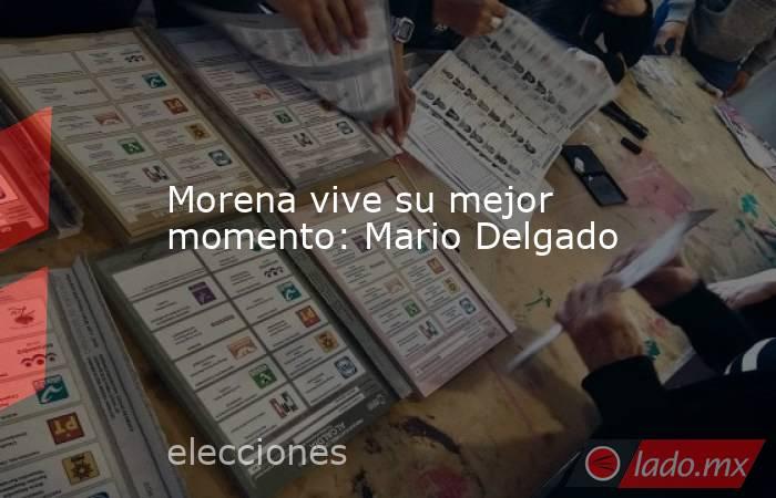 Morena vive su mejor momento: Mario Delgado. Noticias en tiempo real