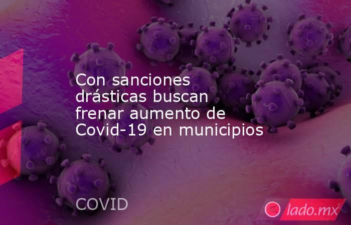 Con sanciones drásticas buscan frenar aumento de Covid-19 en municipios. Noticias en tiempo real