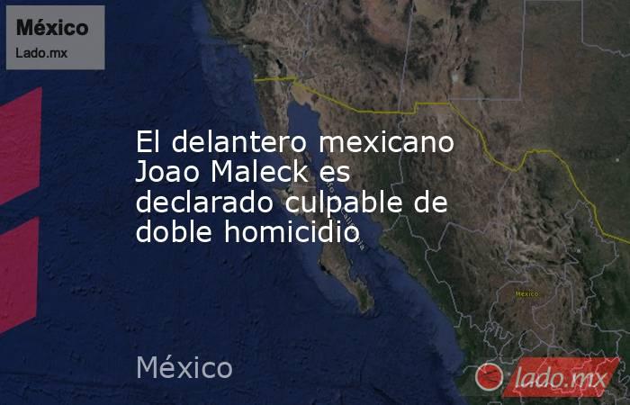 El delantero mexicano Joao Maleck es declarado culpable de doble homicidio. Noticias en tiempo real