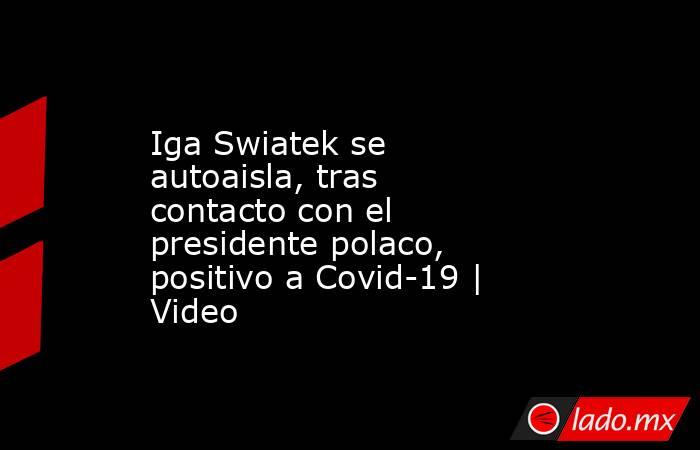 Iga Swiatek se autoaisla, tras contacto con el presidente polaco, positivo a Covid-19 | Video. Noticias en tiempo real