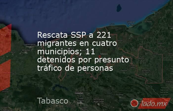 Rescata SSP a 221 migrantes en cuatro municipios; 11 detenidos por presunto tráfico de personas. Noticias en tiempo real