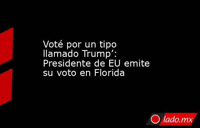 Voté por un tipo llamado Trump’: Presidente de EU emite su voto en Florida. Noticias en tiempo real