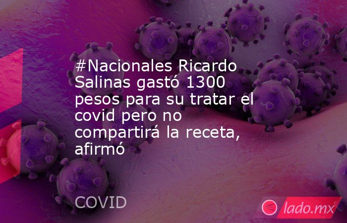 #Nacionales Ricardo Salinas gastó 1300 pesos para su tratar el covid pero no compartirá la receta, afirmó. Noticias en tiempo real