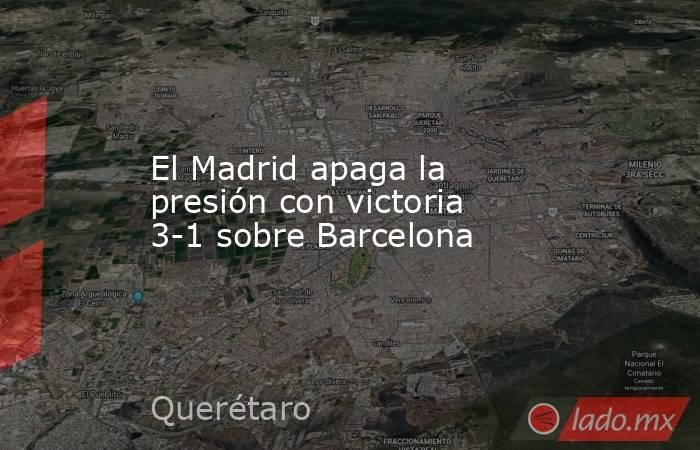 El Madrid apaga la presión con victoria 3-1 sobre Barcelona. Noticias en tiempo real