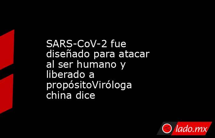 SARS-CoV-2 fue diseñado para atacar al ser humano y liberado a propósitoViróloga china dice. Noticias en tiempo real