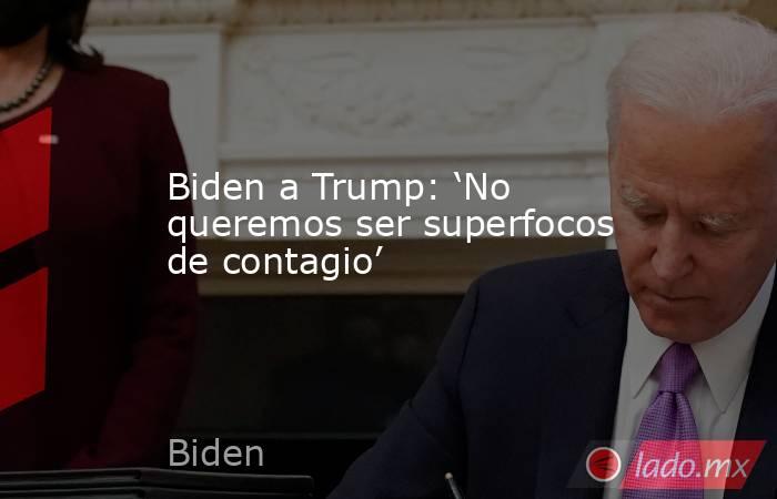 Biden a Trump: ‘No queremos ser superfocos de contagio’. Noticias en tiempo real