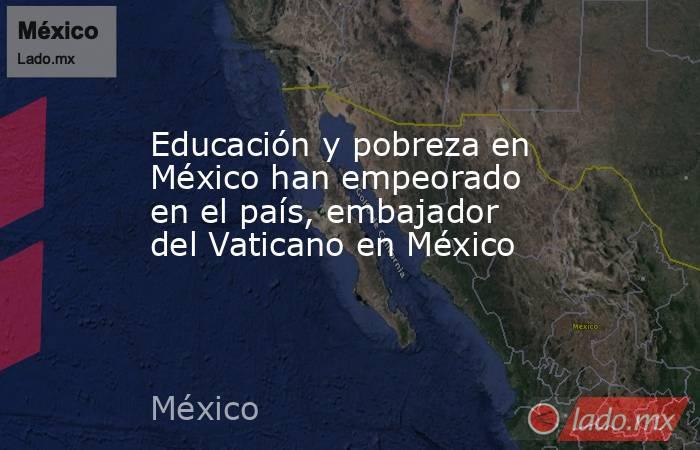 Educación y pobreza en México han empeorado en el país, embajador del Vaticano en México. Noticias en tiempo real