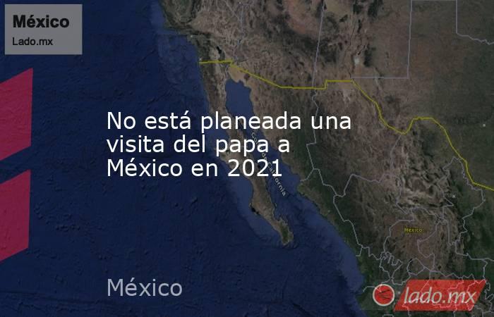 No está planeada una visita del papa a México en 2021. Noticias en tiempo real