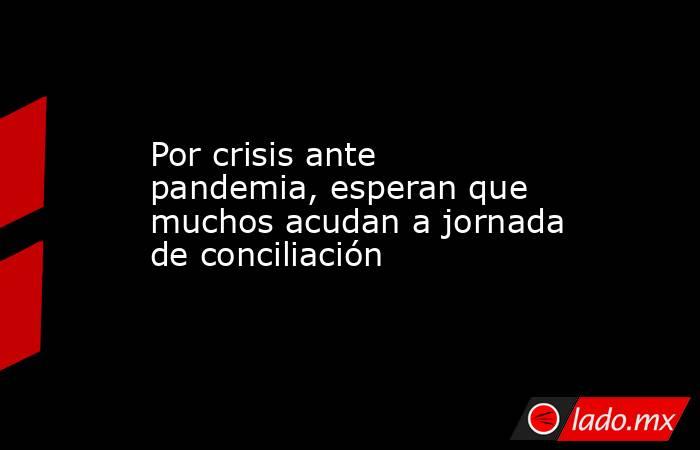 Por crisis ante pandemia, esperan que muchos acudan a jornada de conciliación. Noticias en tiempo real