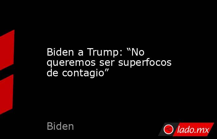 Biden a Trump: “No queremos ser superfocos de contagio”. Noticias en tiempo real