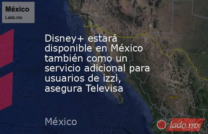 Disney+ estará disponible en México también como un servicio adicional para usuarios de izzi, asegura Televisa. Noticias en tiempo real