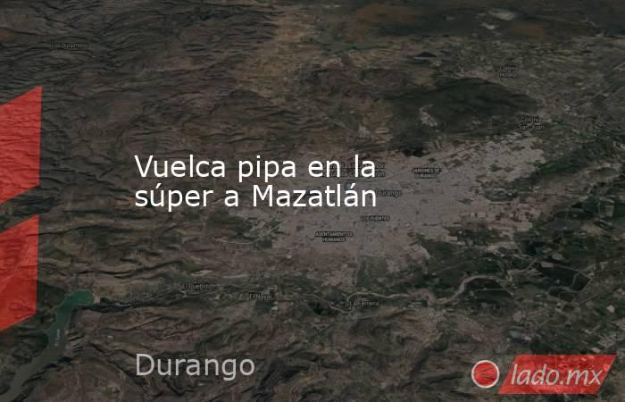 Vuelca pipa en la súper a Mazatlán. Noticias en tiempo real