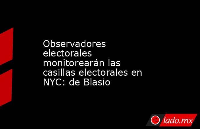 Observadores electorales monitorearán las casillas electorales en NYC: de Blasio. Noticias en tiempo real