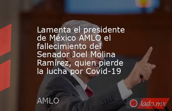 Lamenta el presidente de México AMLO el fallecimiento del Senador Joel Molina Ramírez, quien pierde la lucha por Covid-19. Noticias en tiempo real