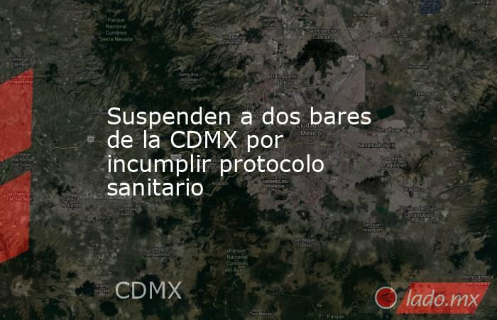 Suspenden a dos bares de la CDMX por incumplir protocolo sanitario. Noticias en tiempo real