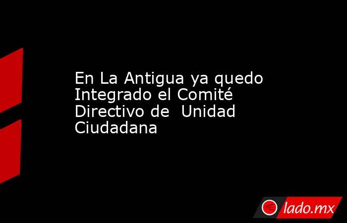 En La Antigua ya quedo Integrado el Comité Directivo de  Unidad Ciudadana. Noticias en tiempo real