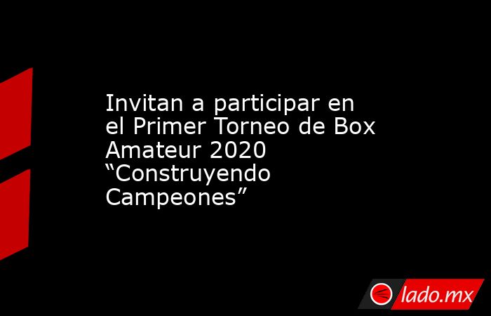 Invitan a participar en el Primer Torneo de Box Amateur 2020 “Construyendo Campeones”. Noticias en tiempo real