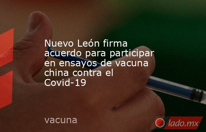 Nuevo León firma acuerdo para participar en ensayos de vacuna china contra el Covid-19
. Noticias en tiempo real