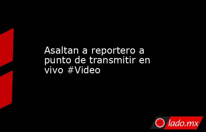 Asaltan a reportero a punto de transmitir en vivo #Video. Noticias en tiempo real