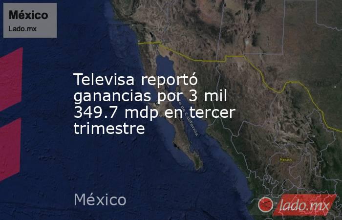 Televisa reportó ganancias por 3 mil 349.7 mdp en tercer trimestre. Noticias en tiempo real