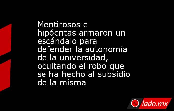 Mentirosos e hipócritas armaron un escándalo para defender la autonomía de la universidad, ocultando el robo que se ha hecho al subsidio de la misma. Noticias en tiempo real