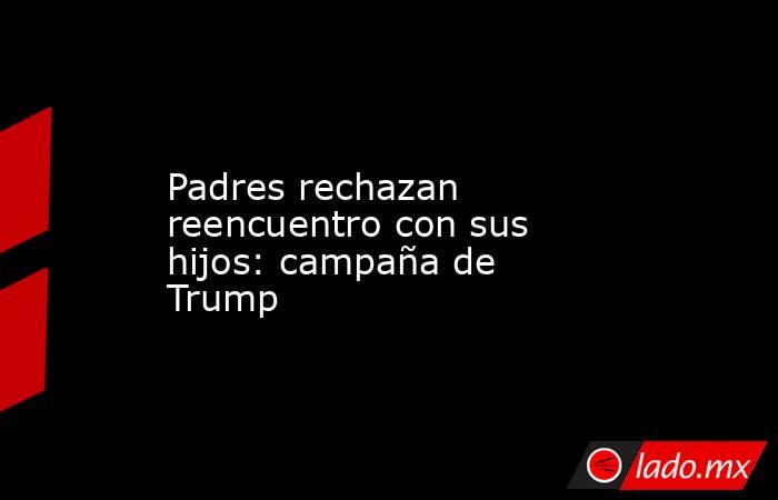 Padres rechazan reencuentro con sus hijos: campaña de Trump. Noticias en tiempo real