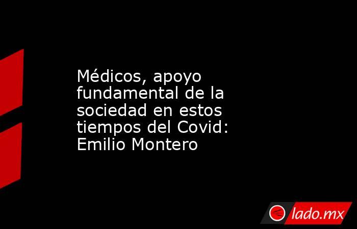 Médicos, apoyo fundamental de la sociedad en estos tiempos del Covid: Emilio Montero. Noticias en tiempo real