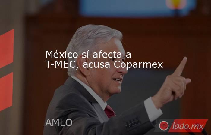 México sí afecta a T-MEC, acusa Coparmex. Noticias en tiempo real