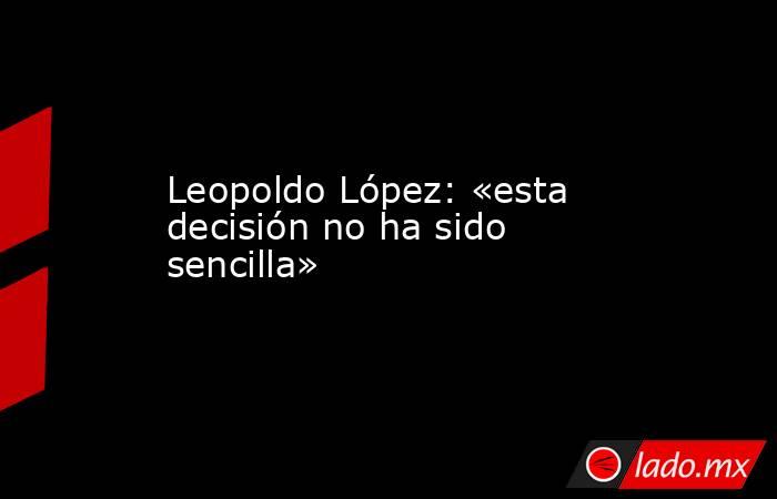 Leopoldo López: «esta decisión no ha sido sencilla». Noticias en tiempo real