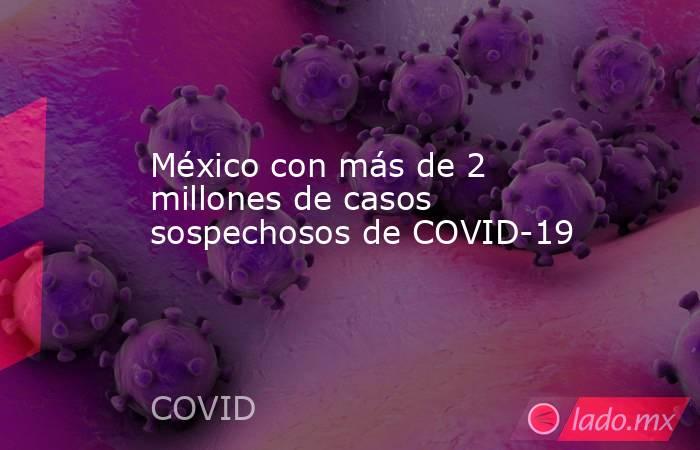 México con más de 2 millones de casos sospechosos de COVID-19. Noticias en tiempo real