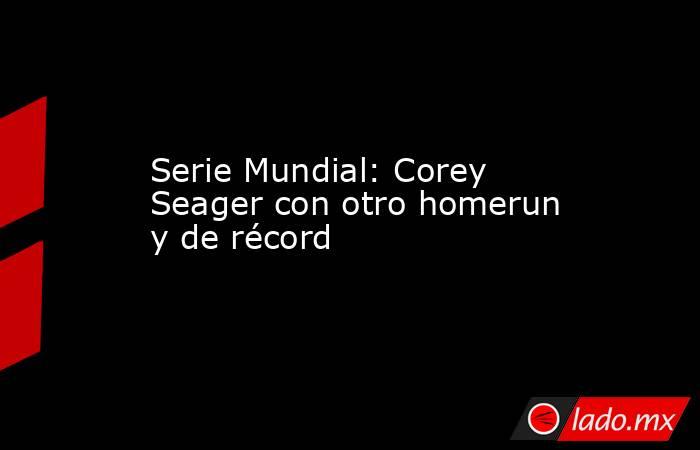 Serie Mundial: Corey Seager con otro homerun y de récord. Noticias en tiempo real