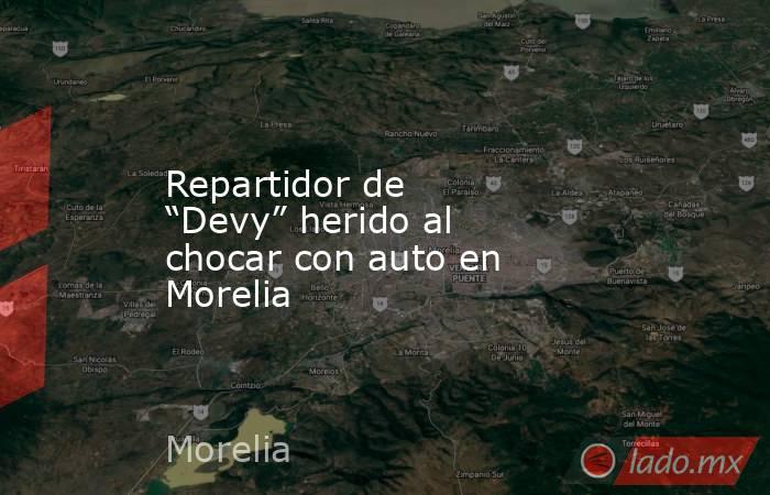 Repartidor de “Devy” herido al chocar con auto en Morelia. Noticias en tiempo real