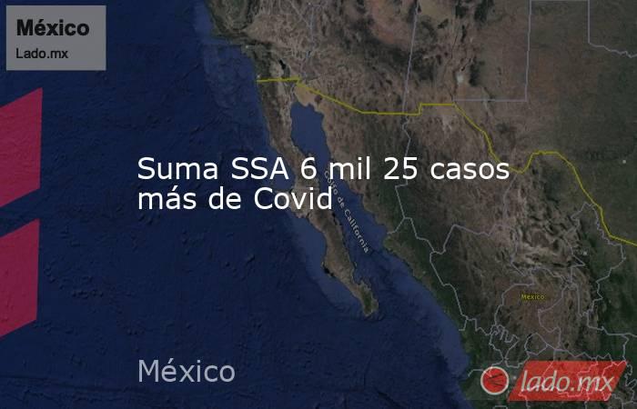 Suma SSA 6 mil 25 casos más de Covid. Noticias en tiempo real