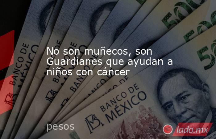 No son muñecos, son Guardianes que ayudan a niños con cáncer. Noticias en tiempo real