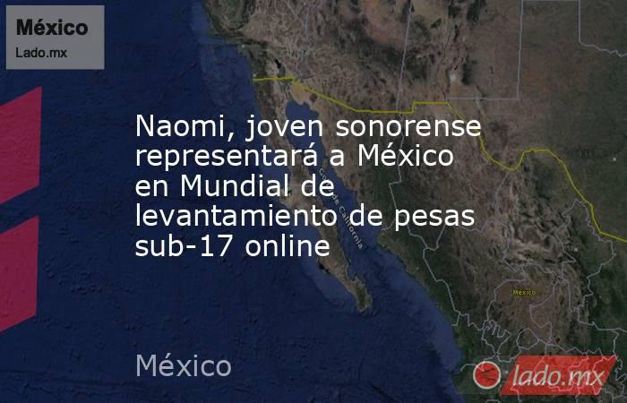 Naomi, joven sonorense representará a México en Mundial de levantamiento de pesas sub-17 online. Noticias en tiempo real