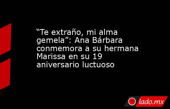 “Te extraño, mi alma gemela”: Ana Bárbara conmemora a su hermana Marissa en su 19 aniversario luctuoso. Noticias en tiempo real