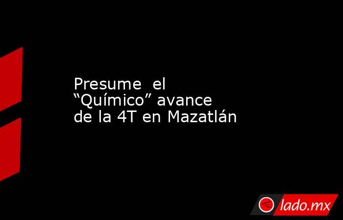 Presume  el “Químico” avance de la 4T en Mazatlán. Noticias en tiempo real