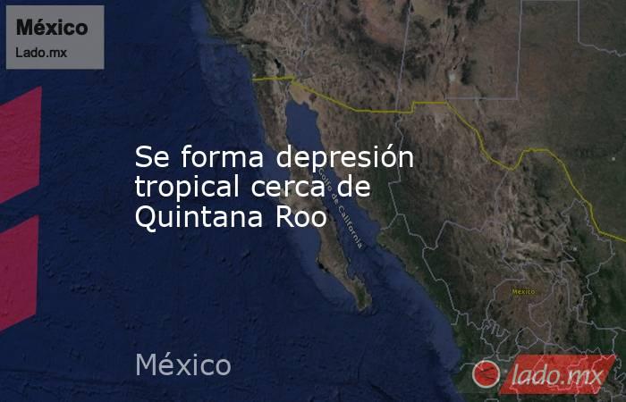 Se forma depresión tropical cerca de Quintana Roo. Noticias en tiempo real