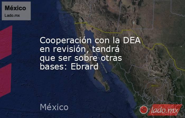 Cooperación con la DEA en revisión, tendrá que ser sobre otras bases: Ebrard. Noticias en tiempo real