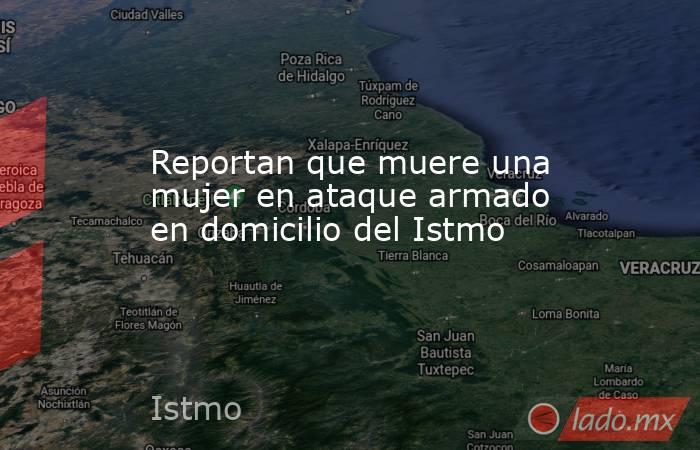 Reportan que muere una mujer en ataque armado en domicilio del Istmo. Noticias en tiempo real