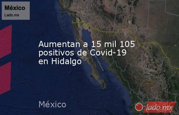 Aumentan a 15 mil 105 positivos de Covid-19 en Hidalgo. Noticias en tiempo real