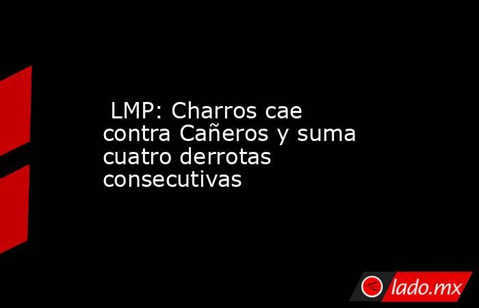  LMP: Charros cae contra Cañeros y suma cuatro derrotas consecutivas. Noticias en tiempo real