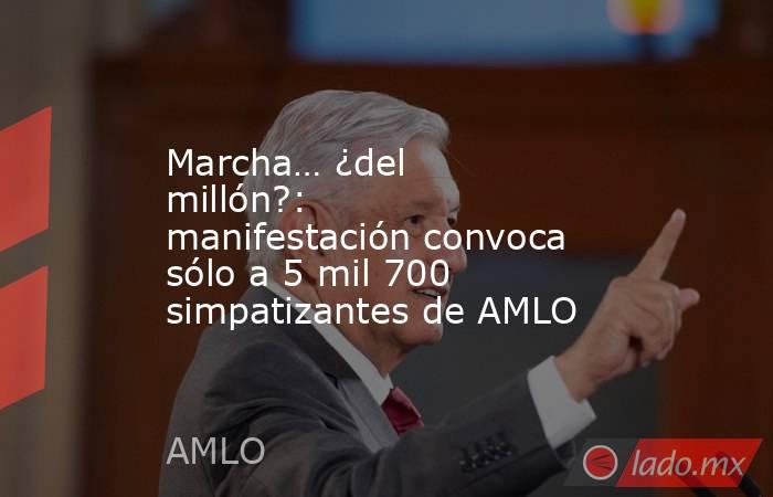 Marcha… ¿del millón?: manifestación convoca sólo a 5 mil 700 simpatizantes de AMLO. Noticias en tiempo real