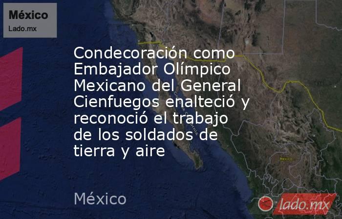 Condecoración como Embajador Olímpico Mexicano del General Cienfuegos enalteció y reconoció el trabajo de los soldados de tierra y aire. Noticias en tiempo real