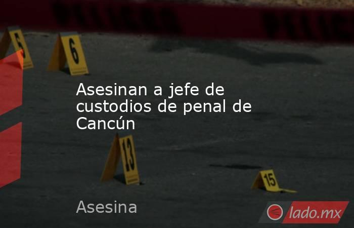 Asesinan a jefe de custodios de penal de Cancún
. Noticias en tiempo real