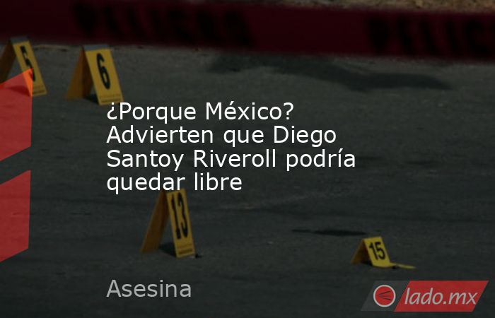 ¿Porque México? Advierten que Diego Santoy Riveroll podría quedar libre. Noticias en tiempo real