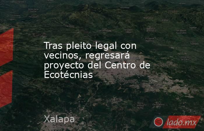 Tras pleito legal con vecinos, regresará proyecto del Centro de Ecotécnias. Noticias en tiempo real