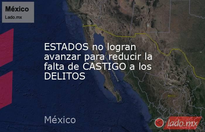 ESTADOS no logran avanzar para reducir la falta de CASTIGO a los DELITOS. Noticias en tiempo real